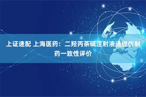上证速配 上海医药：二羟丙茶碱注射液通过仿制药一致性评价