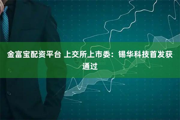 金富宝配资平台 上交所上市委：锡华科技首发获通过