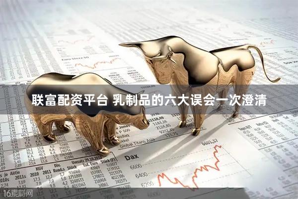 联富配资平台 乳制品的六大误会一次澄清