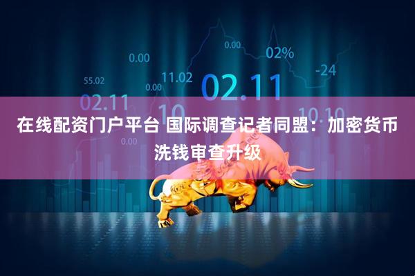 在线配资门户平台 国际调查记者同盟：加密货币洗钱审查升级