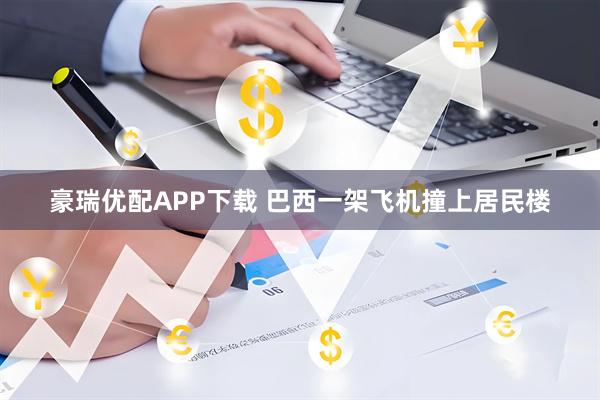 豪瑞优配APP下载 巴西一架飞机撞上居民楼