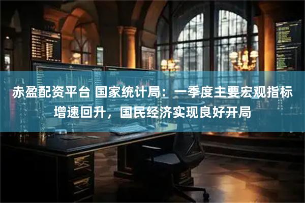 赤盈配资平台 国家统计局：一季度主要宏观指标增速回升，国民经济实现良好开局