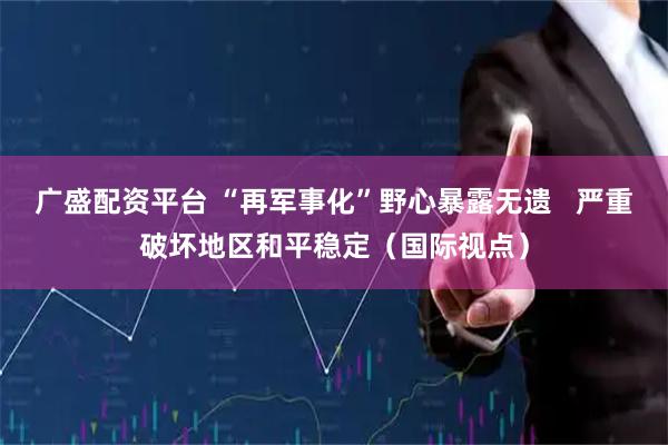 广盛配资平台 “再军事化”野心暴露无遗   严重破坏地区和平稳定（国际视点）