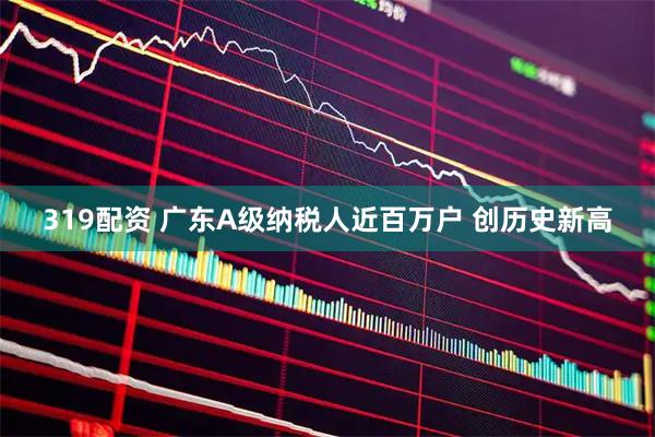 319配资 广东A级纳税人近百万户 创历史新高